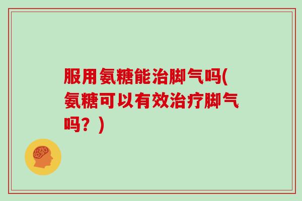 服用氨糖能脚气吗(氨糖可以有效脚气吗?) 服用氨糖能脚气吗(氨糖可以有效脚气吗?)