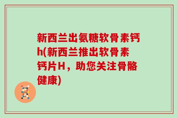 新西兰出氨糖软骨素钙h(新西兰推出软骨素钙片H,助您关注骨骼健康) 新西兰出氨糖软骨素钙h(新西兰推出软骨素钙片H,助您关注骨骼健康)