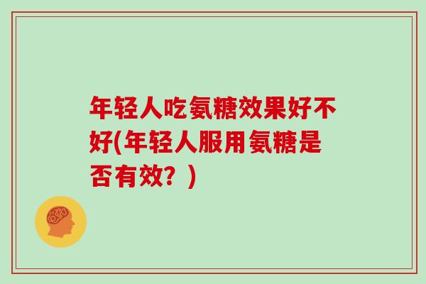年轻人吃氨糖效果好不好(年轻人服用氨糖是否有效?) 年轻人吃氨糖效果好不好(年轻人服用氨糖是否有效?)