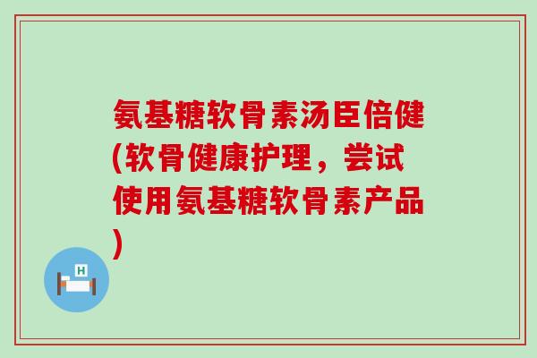 氨基糖软骨素汤臣倍健(软骨健康护理，尝试使用氨基糖软骨素产品)