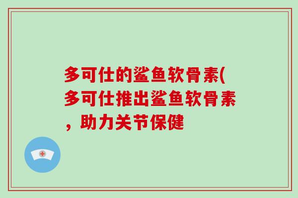 多可仕的鲨鱼软骨素(多可仕推出鲨鱼软骨素，助力关节保健