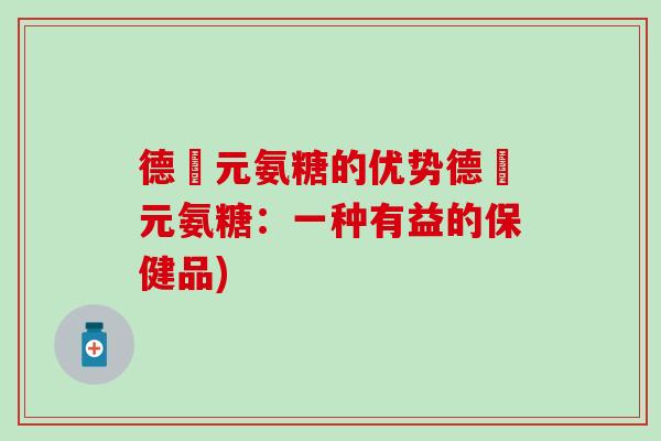 德蓇元氨糖的优势德蓇元氨糖:一种有益的保健品) 德蓇元氨糖的优势德蓇元氨糖:一种有益的保健品)