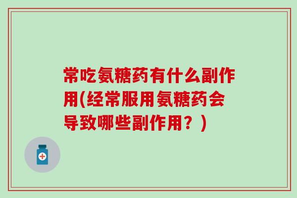 常吃氨糖药有什么副作用(经常服用氨糖药会导致哪些副作用？)