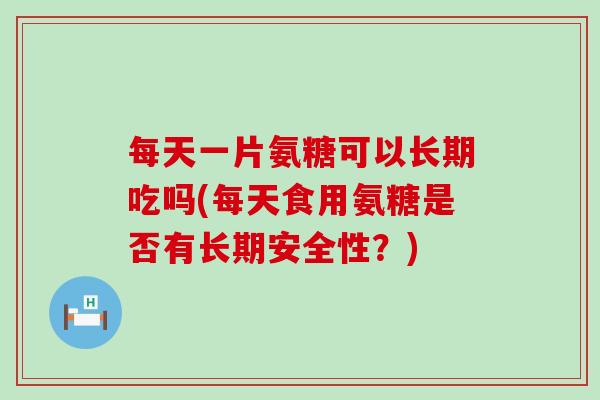 每天一片氨糖可以长期吃吗(每天食用氨糖是否有长期安全性?) 每天一片氨糖可以长期吃吗(每天食用氨糖是否有长期安全性?)