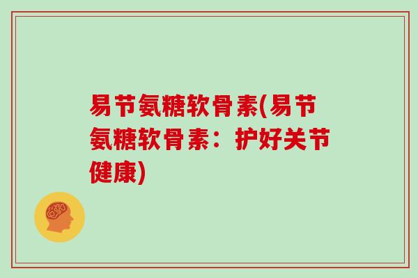 易节氨糖软骨素(易节氨糖软骨素:护好关节健康) 易节氨糖软骨素(易节氨糖软骨素:护好关节健康)