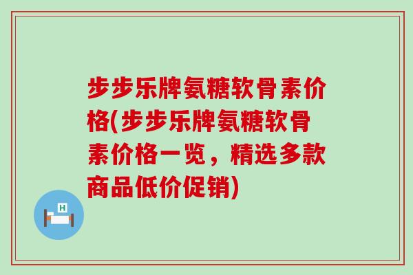步步乐牌氨糖软骨素价格(步步乐牌氨糖软骨素价格一览,精选多款商品低价促销) 步步乐牌氨糖软骨素价格(步步乐牌氨糖软骨素价格一览,精选多款商品低价促销)