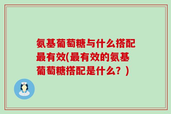 氨基葡萄糖与什么搭配有效(有效的氨基葡萄糖搭配是什么?) 氨基葡萄糖与什么搭配有效(有效的氨基葡萄糖搭配是什么?)