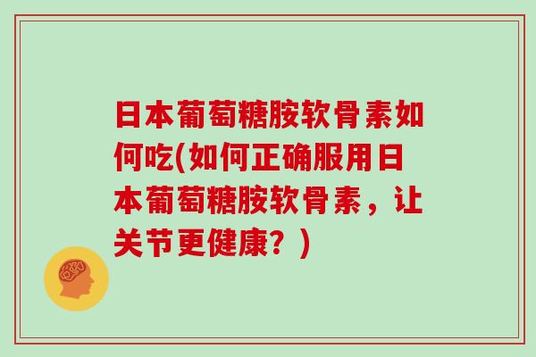 日本葡萄糖胺软骨素如何吃(如何正确服用日本葡萄糖胺软骨素,让关节更健康?) 日本葡萄糖胺软骨素如何吃(如何正确服用日本葡萄糖胺软骨素,让关节更健康?)