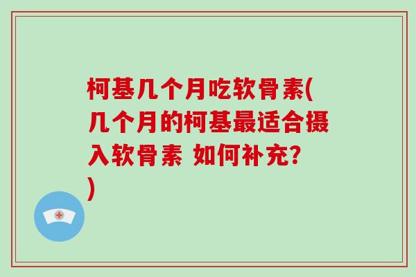 柯基几个月吃软骨素(几个月的柯基适合摄入软骨素 如何补充？)