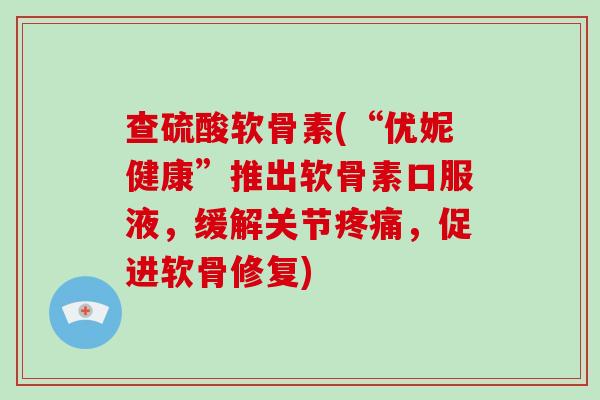 查硫酸软骨素(“优妮健康”推出软骨素口服液，缓解关节，促进软骨修复)