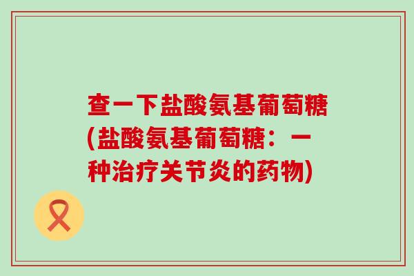 查一下盐酸氨基葡萄糖(盐酸氨基葡萄糖:一种的) 查一下盐酸氨基葡萄糖(盐酸氨基葡萄糖:一种的)