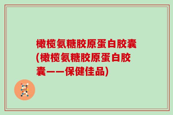 橄榄氨糖胶原蛋白胶囊(橄榄氨糖胶原蛋白胶囊——保健佳品)