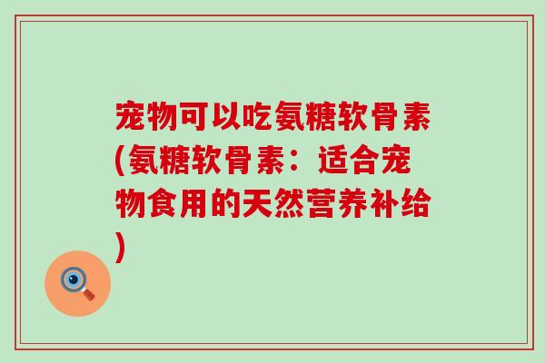 宠物可以吃氨糖软骨素(氨糖软骨素:适合宠物食用的天然营养补给) 宠物可以吃氨糖软骨素(氨糖软骨素:适合宠物食用的天然营养补给)