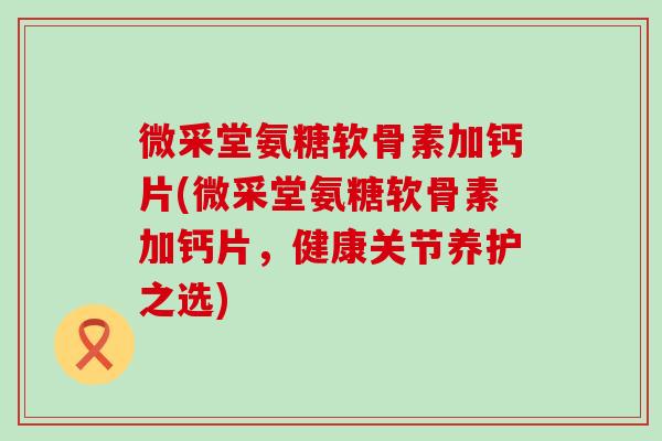 微采堂氨糖软骨素加钙片(微采堂氨糖软骨素加钙片，健康关节养护之选)