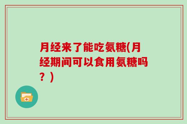 来了能吃氨糖(期间可以食用氨糖吗?) 来了能吃氨糖(期间可以食用氨糖吗?)