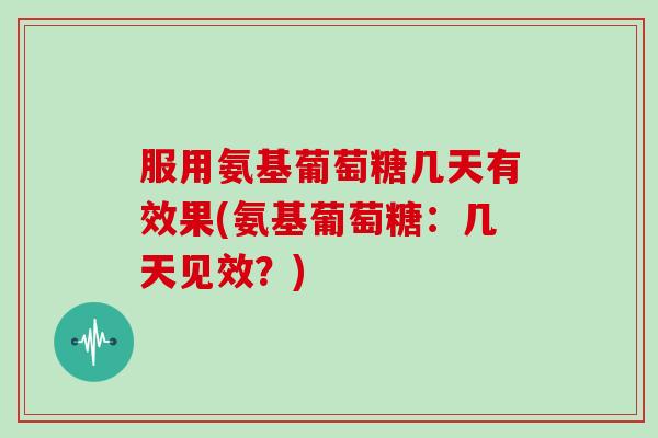 服用氨基葡萄糖几天有效果(氨基葡萄糖:几天见效?) 服用氨基葡萄糖几天有效果(氨基葡萄糖:几天见效?)
