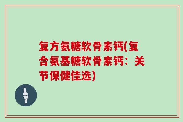 复方氨糖软骨素钙(复合氨基糖软骨素钙：关节保健佳选)