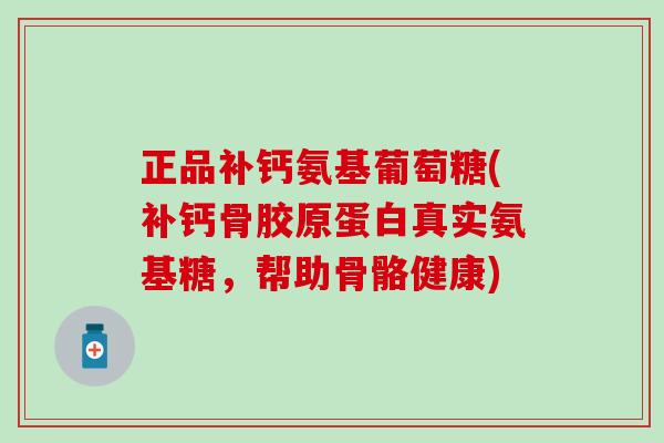 正品补钙氨基葡萄糖(补钙骨胶原蛋白真实氨基糖,帮助骨骼健康) 正品补钙氨基葡萄糖(补钙骨胶原蛋白真实氨基糖,帮助骨骼健康)