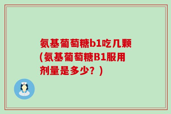 氨基葡萄糖b1吃几颗(氨基葡萄糖B1服用剂量是多少?) 氨基葡萄糖b1吃几颗(氨基葡萄糖B1服用剂量是多少?)