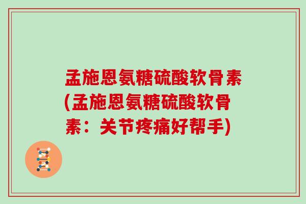 孟施恩氨糖硫酸软骨素(孟施恩氨糖硫酸软骨素:关节好帮手) 孟施恩氨糖硫酸软骨素(孟施恩氨糖硫酸软骨素:关节好帮手)