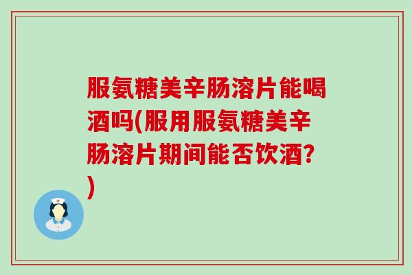 服氨糖美辛肠溶片能喝酒吗(服用服氨糖美辛肠溶片期间能否饮酒?) 服氨糖美辛肠溶片能喝酒吗(服用服氨糖美辛肠溶片期间能否饮酒?)