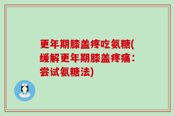 膝盖疼吃氨糖(缓解膝盖：尝试氨糖法)