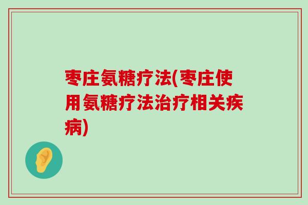 枣庄氨糖疗法(枣庄使用氨糖疗法相关)
