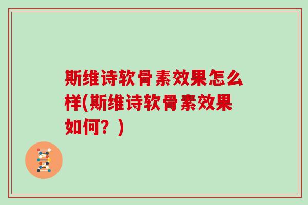 斯维诗软骨素效果怎么样(斯维诗软骨素效果如何?) 斯维诗软骨素效果怎么样(斯维诗软骨素效果如何?)