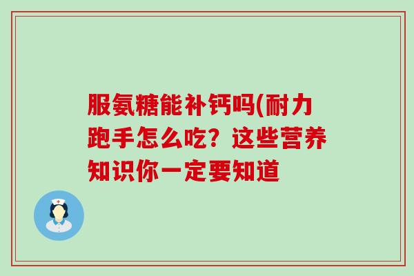 服氨糖能补钙吗(耐力跑手怎么吃？这些营养知识你一定要知道