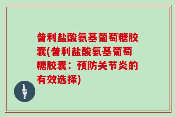 普利盐酸氨基葡萄糖胶囊(普利盐酸氨基葡萄糖胶囊:的有效选择) 普利盐酸氨基葡萄糖胶囊(普利盐酸氨基葡萄糖胶囊:的有效选择)