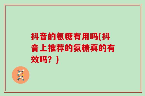 抖音的氨糖有用吗(抖音上推荐的氨糖真的有效吗?) 抖音的氨糖有用吗(抖音上推荐的氨糖真的有效吗?)