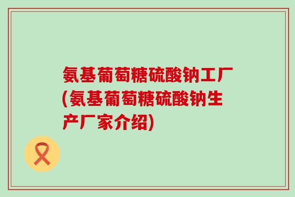 氨基葡萄糖硫酸钠工厂(氨基葡萄糖硫酸钠生产厂家介绍)