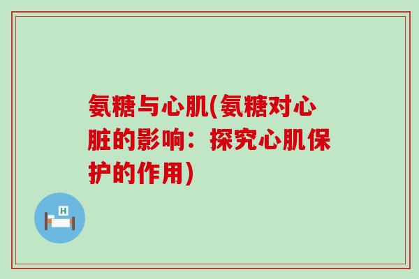 氨糖与心肌(氨糖对的影响:探究心肌保护的作用) 氨糖与心肌(氨糖对的影响:探究心肌保护的作用)