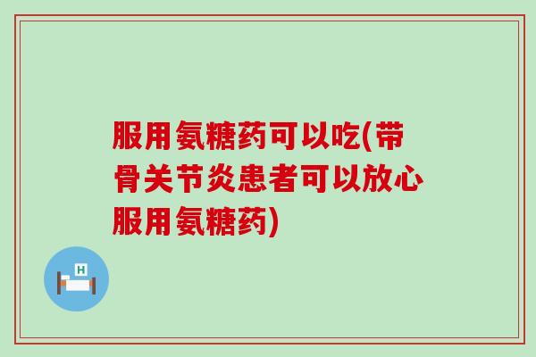服用氨糖药可以吃(带骨患者可以放心服用氨糖药) 服用氨糖药可以吃(带骨患者可以放心服用氨糖药)