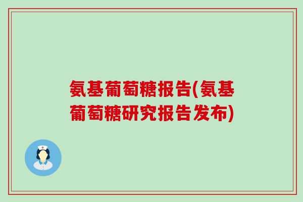 氨基葡萄糖报告(氨基葡萄糖研究报告发布)
