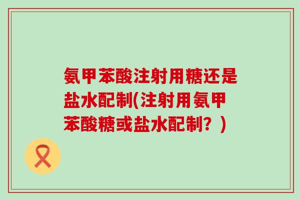 氨甲苯酸注射用糖还是盐水配制(注射用氨甲苯酸糖或盐水配制？)