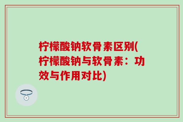 柠檬酸钠软骨素区别(柠檬酸钠与软骨素：功效与作用对比)
