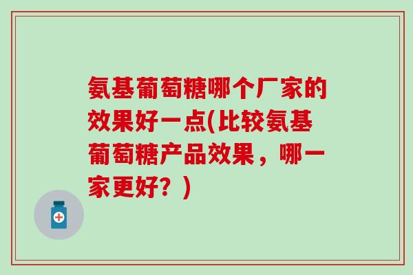 氨基葡萄糖哪个厂家的效果好一点(比较氨基葡萄糖产品效果,哪一家更好?) 氨基葡萄糖哪个厂家的效果好一点(比较氨基葡萄糖产品效果,哪一家更好?)