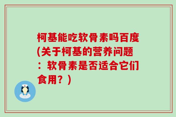 柯基能吃软骨素吗百度(关于柯基的营养问题:软骨素是否适合它们食用?) 柯基能吃软骨素吗百度(关于柯基的营养问题:软骨素是否适合它们食用?)