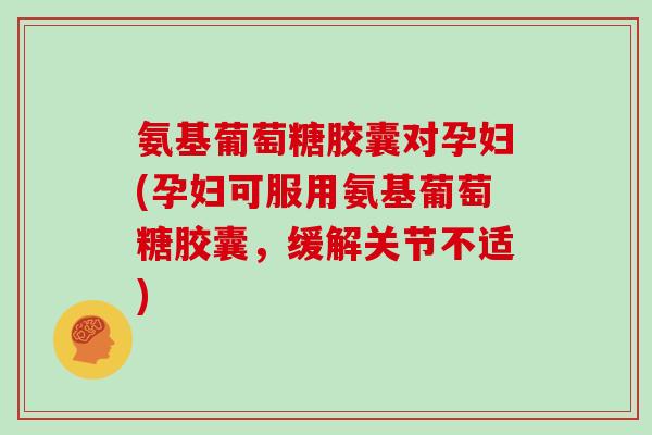 氨基葡萄糖胶囊对孕妇(孕妇可服用氨基葡萄糖胶囊，缓解关节不适)