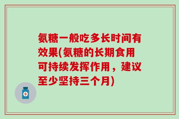 氨糖一般吃多长时间有效果(氨糖的长期食用可持续发挥作用,建议至少坚持三个月) 氨糖一般吃多长时间有效果(氨糖的长期食用可持续发挥作用,建议至少坚持三个月)
