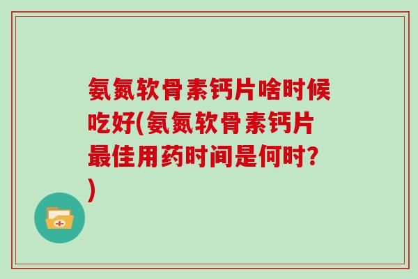 氨氮软骨素钙片啥时候吃好(氨氮软骨素钙片佳用药时间是何时?) 氨氮软骨素钙片啥时候吃好(氨氮软骨素钙片佳用药时间是何时?)