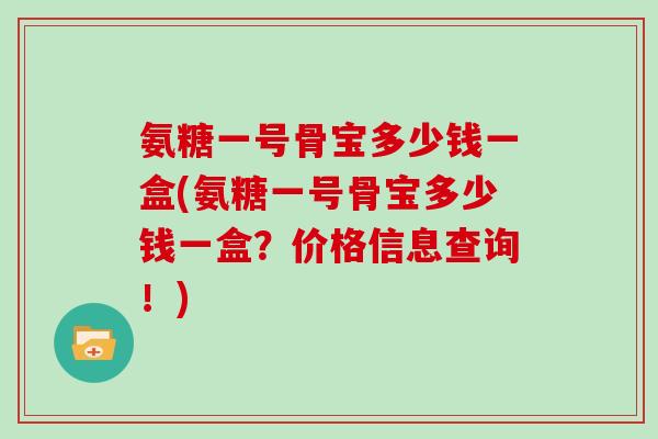 氨糖一号骨宝多少钱一盒(氨糖一号骨宝多少钱一盒?价格信息查询!) 氨糖一号骨宝多少钱一盒(氨糖一号骨宝多少钱一盒?价格信息查询!)