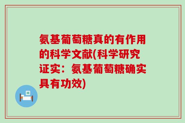 氨基葡萄糖真的有作用的科学文献(科学研究证实：氨基葡萄糖确实具有功效)