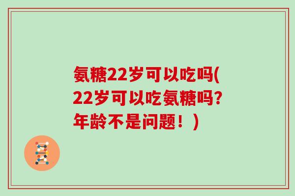 氨糖22岁可以吃吗(22岁可以吃氨糖吗?年龄不是问题!) 氨糖22岁可以吃吗(22岁可以吃氨糖吗?年龄不是问题!)