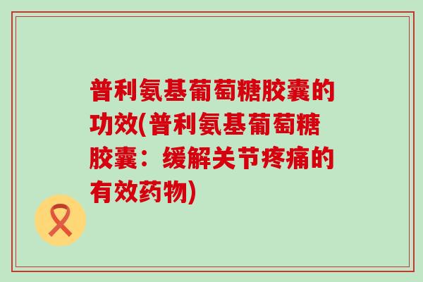 普利氨基葡萄糖胶囊的功效(普利氨基葡萄糖胶囊:缓解关节的有效) 普利氨基葡萄糖胶囊的功效(普利氨基葡萄糖胶囊:缓解关节的有效)