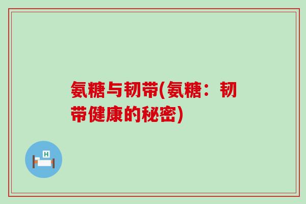 氨糖与韧带(氨糖:韧带健康的秘密) 氨糖与韧带(氨糖:韧带健康的秘密)