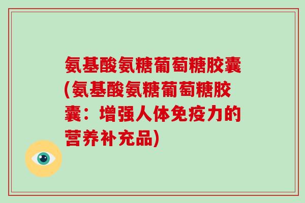 氨基酸氨糖葡萄糖胶囊(氨基酸氨糖葡萄糖胶囊：增强人体的营养补充品)