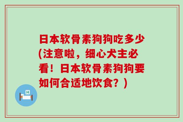 日本软骨素狗狗吃多少(注意啦,细心犬主必看!日本软骨素狗狗要如何合适地饮食?) 日本软骨素狗狗吃多少(注意啦,细心犬主必看!日本软骨素狗狗要如何合适地饮食?)