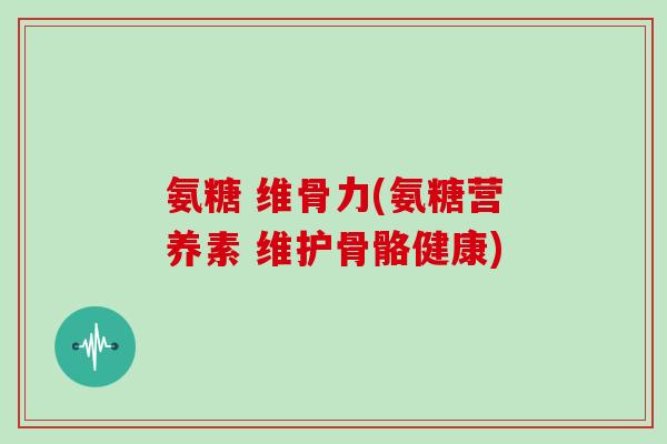 氨糖 维骨力(氨糖营养素 维护骨骼健康)